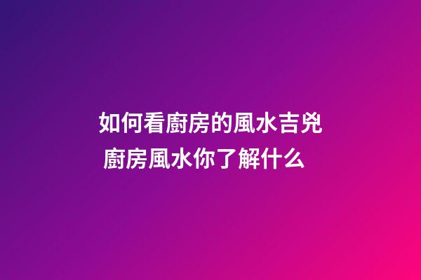 如何看廚房的風水吉兇 廚房風水你了解什么